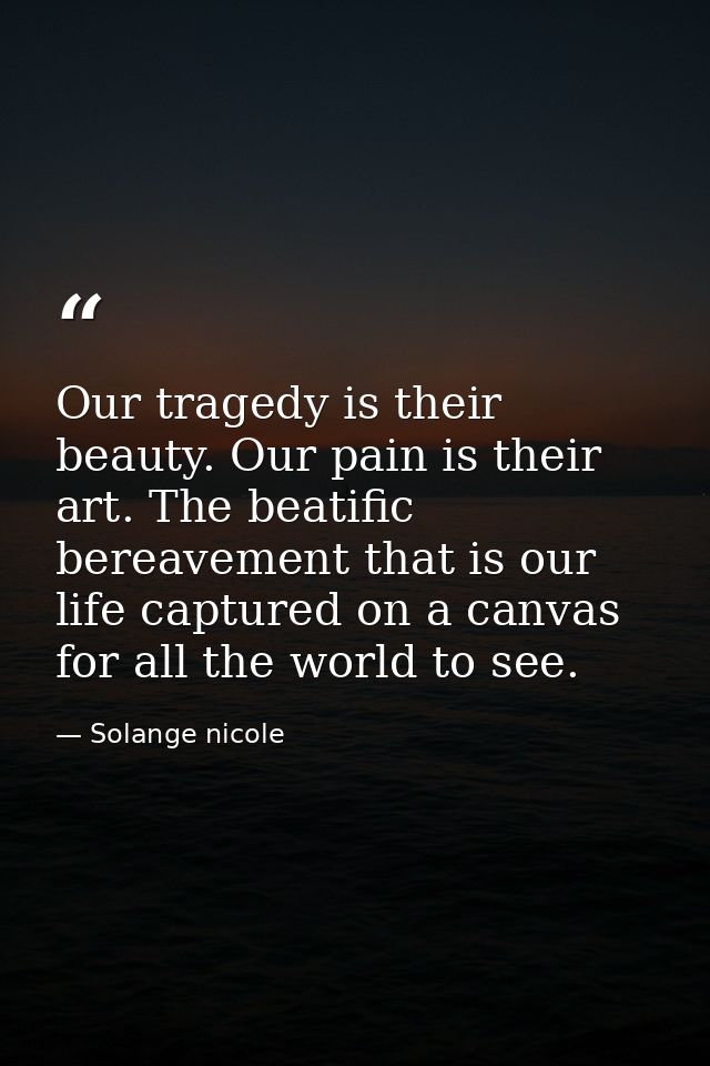 Our tragedy is their beauty. Our pain is their art. The beatific bereavement that is our life captured on a canvas for a — Solange nicole