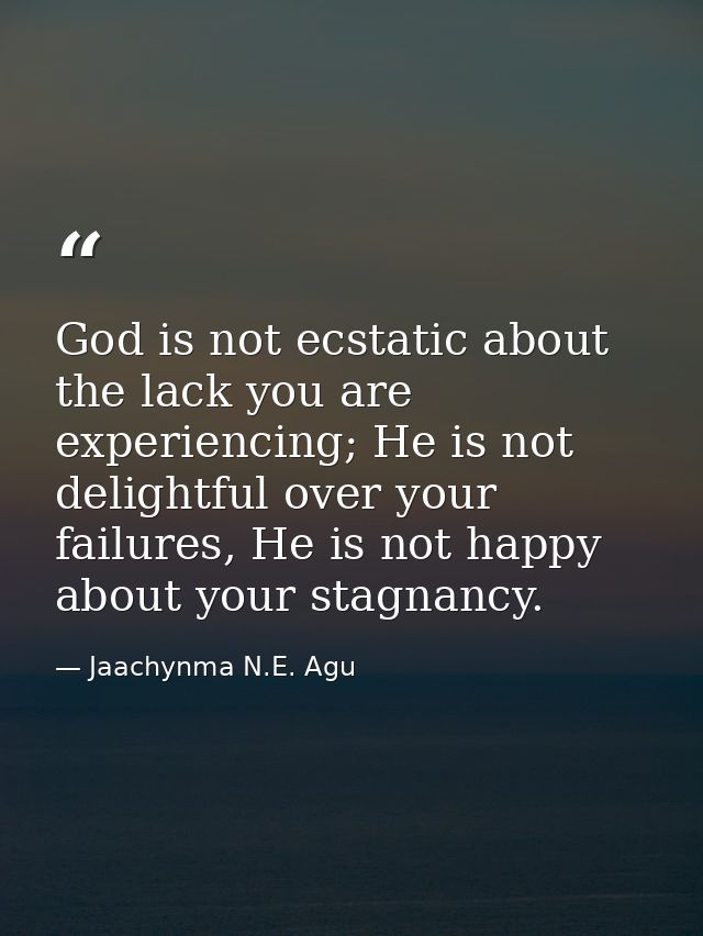 God is not ecstatic about the lack you are experiencing; He is not delightful over your failures, He is not happy about  — Jaachynma N.E. Agu
