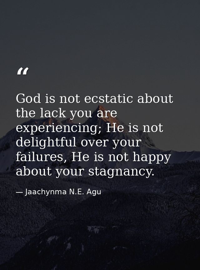 God is not ecstatic about the lack you are experiencing; He is not delightful over your failures, He is not happy about  — Jaachynma N.E. Agu