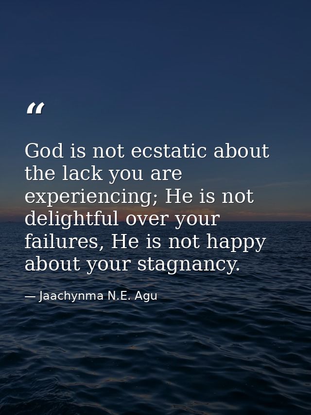 God is not ecstatic about the lack you are experiencing; He is not delightful over your failures, He is not happy about  — Jaachynma N.E. Agu