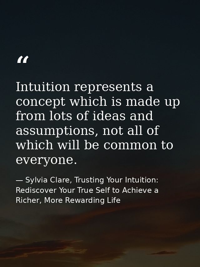 Intuition represents a concept which is made up from lots of ideas and assumptions, not all of which will be common to e — Sylvia Clare, Trusting Your Intuition: Rediscover Your True Self to Achieve a Richer, More Rewarding Life