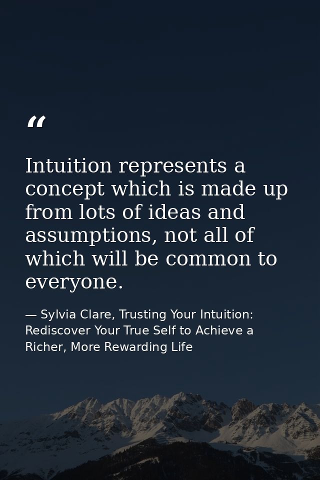 Intuition represents a concept which is made up from lots of ideas and assumptions, not all of which will be common to e — Sylvia Clare, Trusting Your Intuition: Rediscover Your True Self to Achieve a Richer, More Rewarding Life