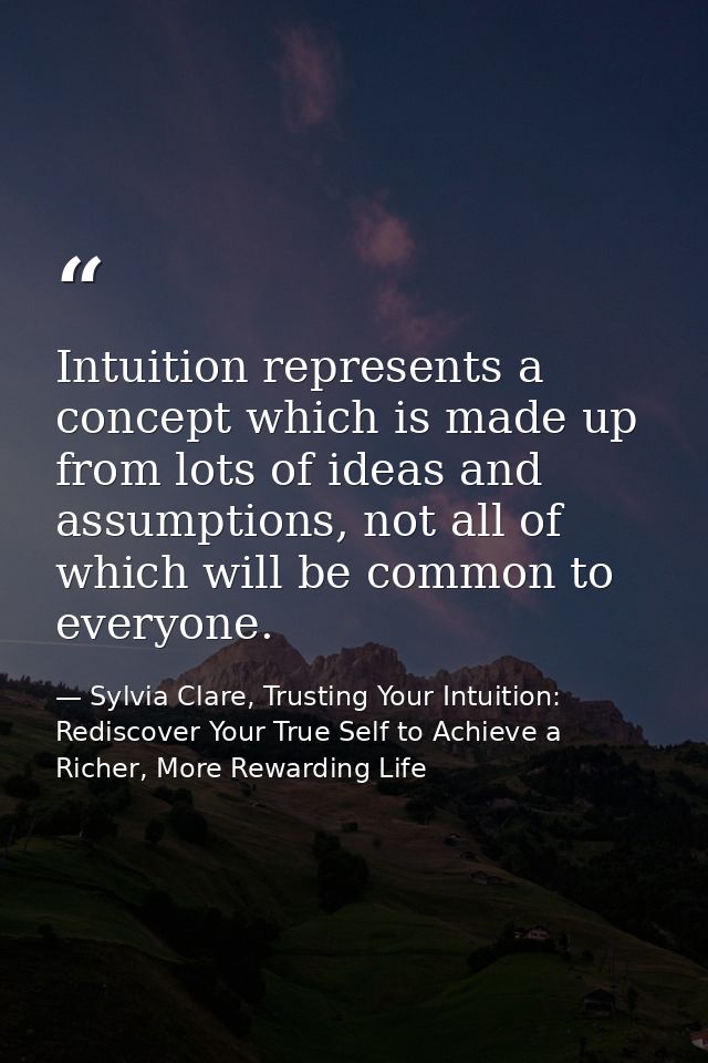 Intuition represents a concept which is made up from lots of ideas and assumptions, not all of which will be common to e — Sylvia Clare, Trusting Your Intuition: Rediscover Your True Self to Achieve a Richer, More Rewarding Life