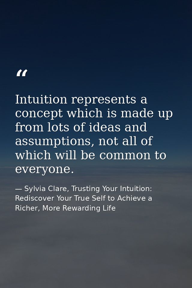 Intuition represents a concept which is made up from lots of ideas and assumptions, not all of which will be common to e — Sylvia Clare, Trusting Your Intuition: Rediscover Your True Self to Achieve a Richer, More Rewarding Life