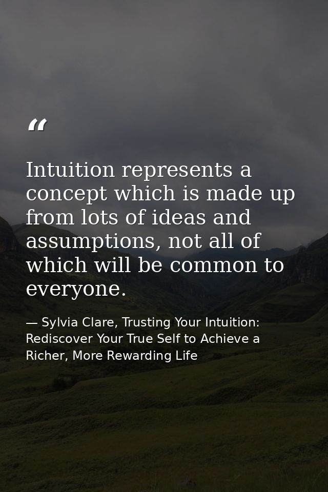 Intuition represents a concept which is made up from lots of ideas and assumptions, not all of which will be common to e — Sylvia Clare, Trusting Your Intuition: Rediscover Your True Self to Achieve a Richer, More Rewarding Life