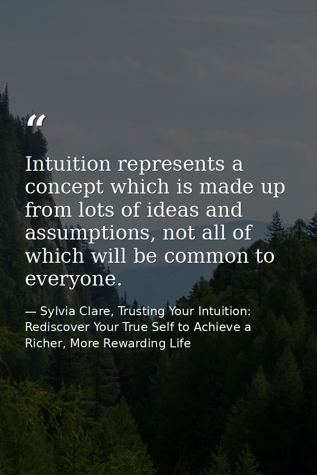 Intuition represents a concept which is made up from lots of ideas and assumptions, not all of which will be common to e — Sylvia Clare, Trusting Your Intuition: Rediscover Your True Self to Achieve a Richer, More Rewarding Life