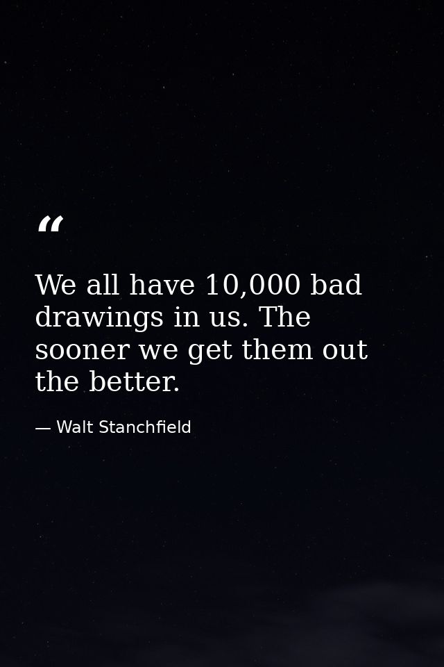We all have 10,000 bad drawings in us. The sooner we get them out the better. — Walt Stanchfield