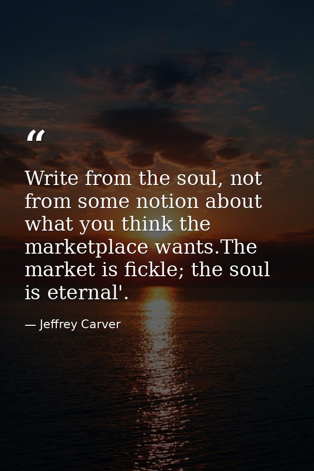 Write from the soul, not from some notion about what you think the marketplace wants.The market is fickle; the soul is e — Jeffrey Carver