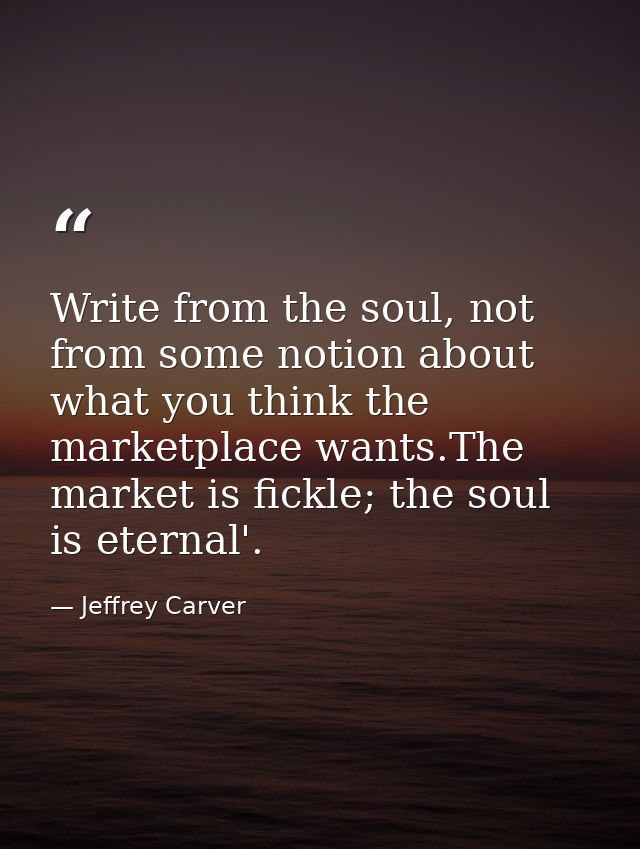 Write from the soul, not from some notion about what you think the marketplace wants.The market is fickle; the soul is e — Jeffrey Carver