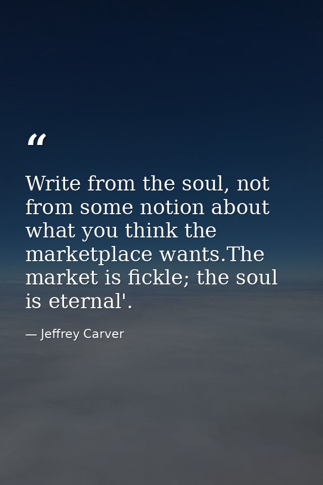 Write from the soul, not from some notion about what you think the marketplace wants.The market is fickle; the soul is e — Jeffrey Carver