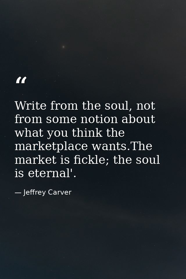 Write from the soul, not from some notion about what you think the marketplace wants.The market is fickle; the soul is e — Jeffrey Carver