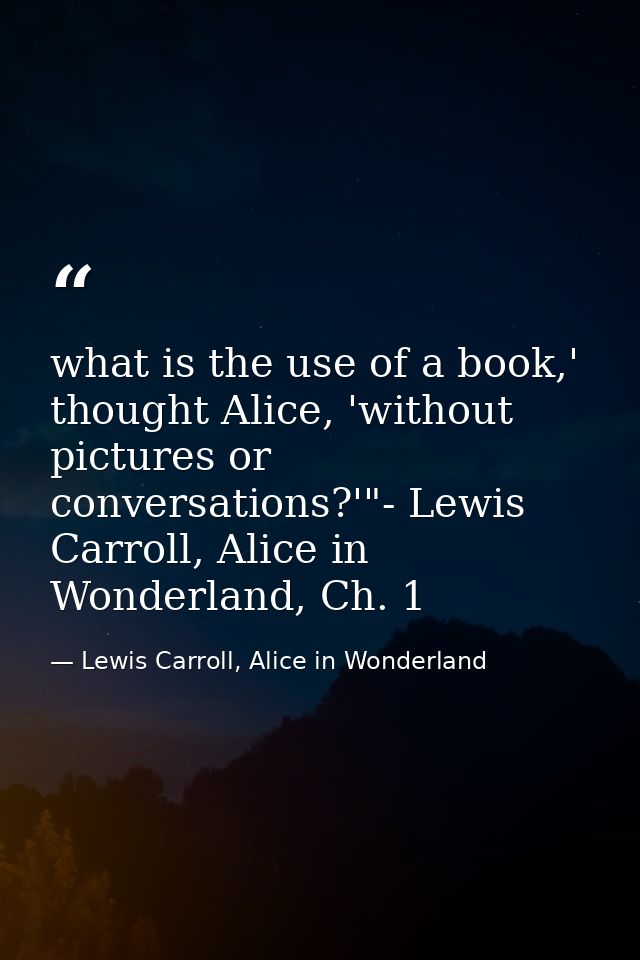 what is the use of a book,' thought Alice, 'without pictures or conversations?'"- Lewis Carroll, Alice in Wonderland, Ch — Lewis Carroll, Alice in Wonderland