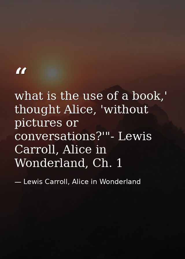 what is the use of a book,' thought Alice, 'without pictures or conversations?'"- Lewis Carroll, Alice in Wonderland, Ch — Lewis Carroll, Alice in Wonderland