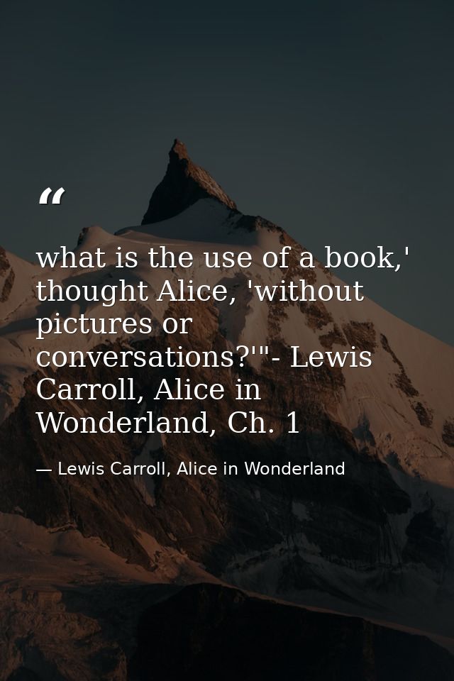 what is the use of a book,' thought Alice, 'without pictures or conversations?'"- Lewis Carroll, Alice in Wonderland, Ch — Lewis Carroll, Alice in Wonderland
