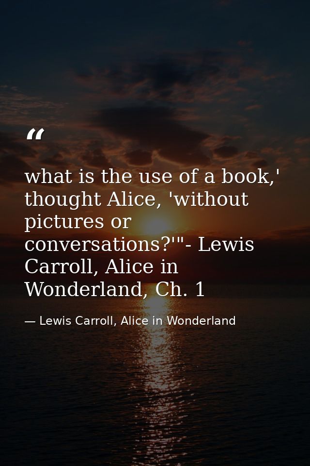 what is the use of a book,' thought Alice, 'without pictures or conversations?'"- Lewis Carroll, Alice in Wonderland, Ch — Lewis Carroll, Alice in Wonderland