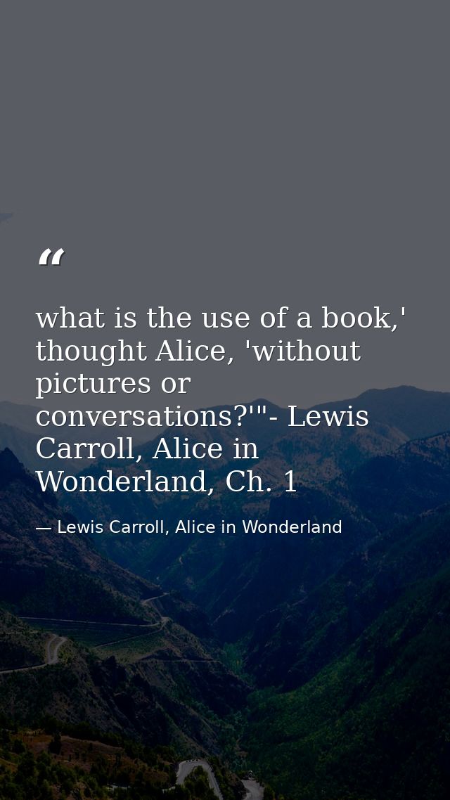what is the use of a book,' thought Alice, 'without pictures or conversations?'"- Lewis Carroll, Alice in Wonderland, Ch — Lewis Carroll, Alice in Wonderland
