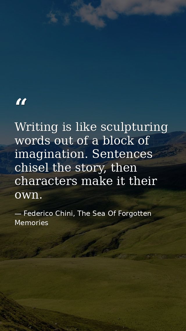 Writing is like sculpturing words out of a block of imagination. Sentences chisel the story, then characters make it the — Federico Chini, The Sea Of Forgotten Memories