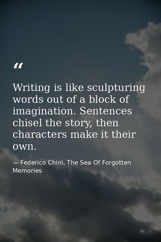 Writing is like sculpturing words out of a block of imagination. Sentences chisel the story, then characters make it the — Federico Chini, The Sea Of Forgotten Memories