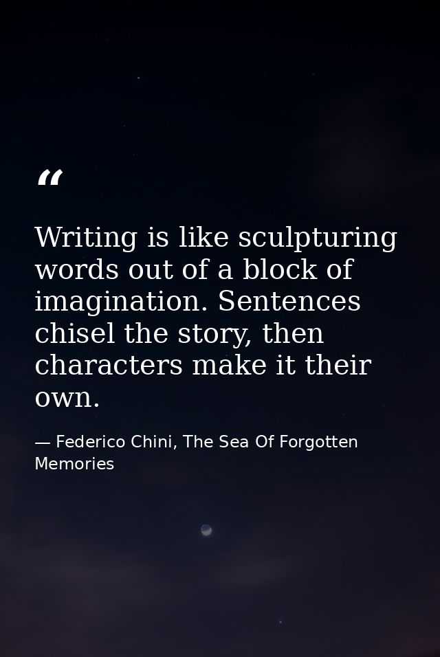 Writing is like sculpturing words out of a block of imagination. Sentences chisel the story, then characters make it the — Federico Chini, The Sea Of Forgotten Memories