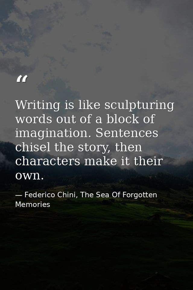 Writing is like sculpturing words out of a block of imagination. Sentences chisel the story, then characters make it the — Federico Chini, The Sea Of Forgotten Memories