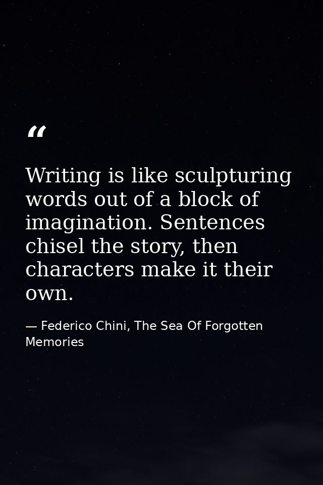 Writing is like sculpturing words out of a block of imagination. Sentences chisel the story, then characters make it the — Federico Chini, The Sea Of Forgotten Memories
