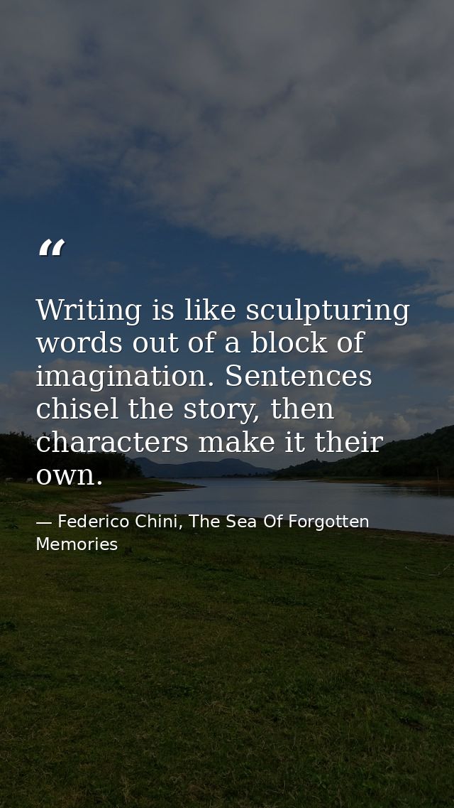 Writing is like sculpturing words out of a block of imagination. Sentences chisel the story, then characters make it the — Federico Chini, The Sea Of Forgotten Memories