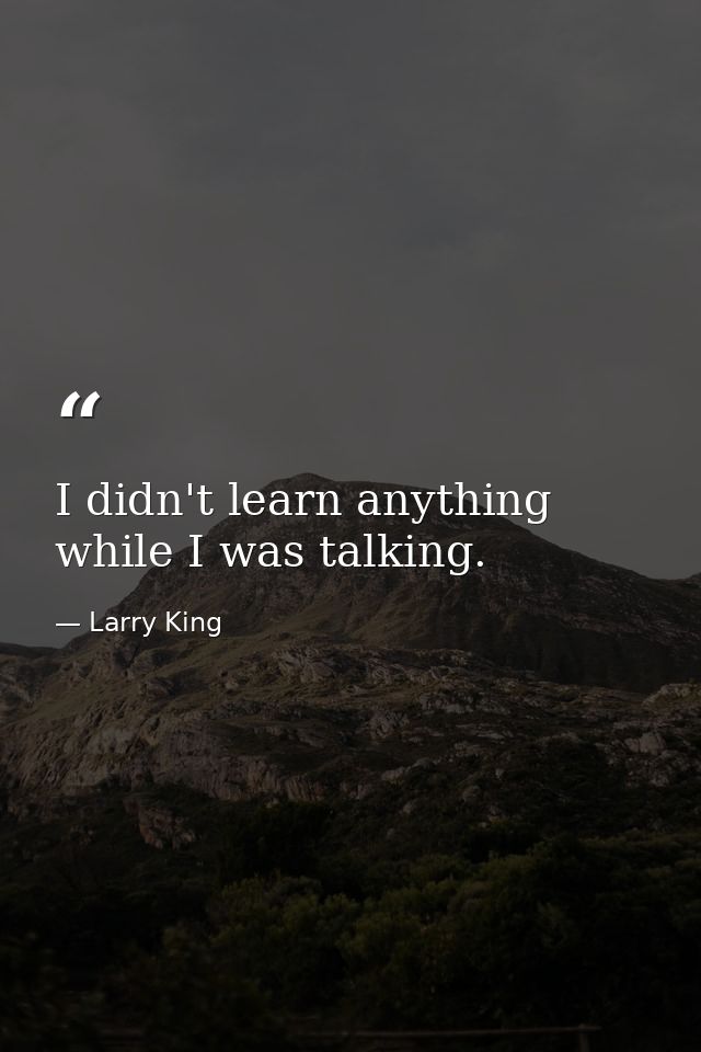 I didn't learn anything while I was talking. — Larry King