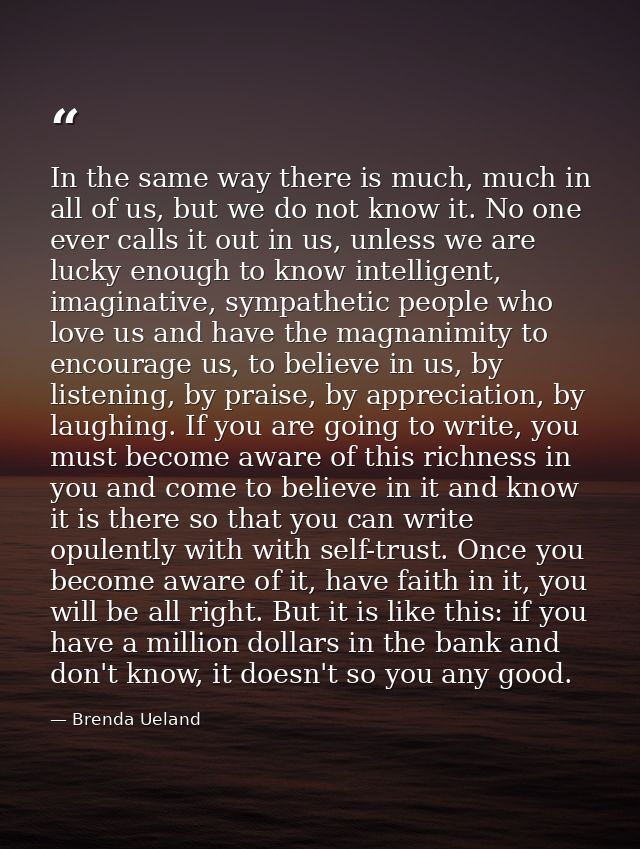 In the same way there is much, much in all of us, but we do not know it. No one ever calls it out in us, unless we are l — Brenda Ueland