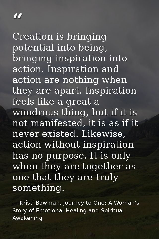 Creation is bringing potential into being, bringing inspiration into action. Inspiration and action are nothing when the — Kristi Bowman, Journey to One: A Woman's Story of Emotional Healing and Spiritual Awakening