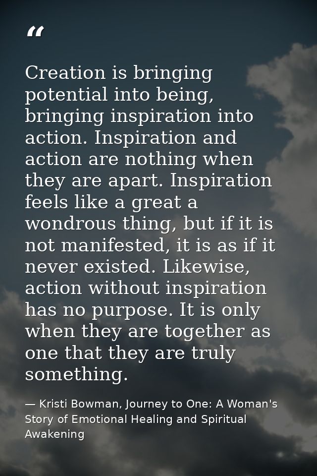 Creation is bringing potential into being, bringing inspiration into action. Inspiration and action are nothing when the — Kristi Bowman, Journey to One: A Woman's Story of Emotional Healing and Spiritual Awakening