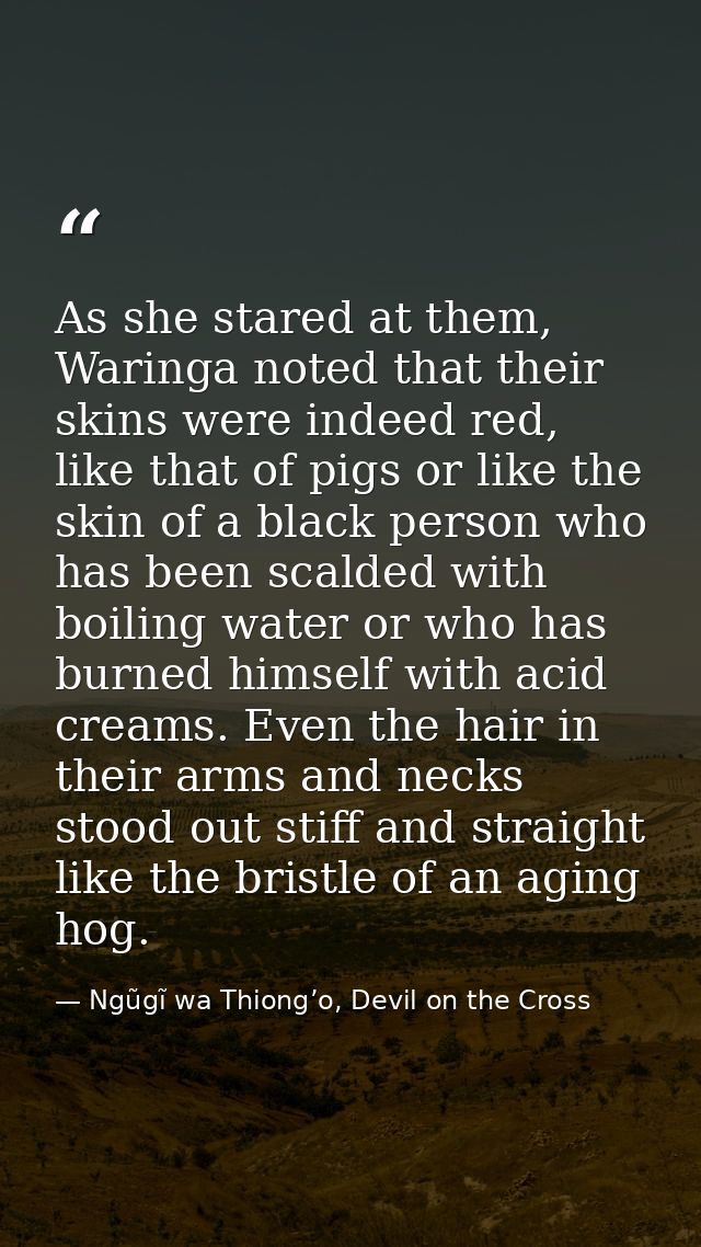 As she stared at them, Waringa noted that their skins were indeed red, like that of pigs or like the skin of a black per — Ngũgĩ wa Thiong’o, Devil on the Cross