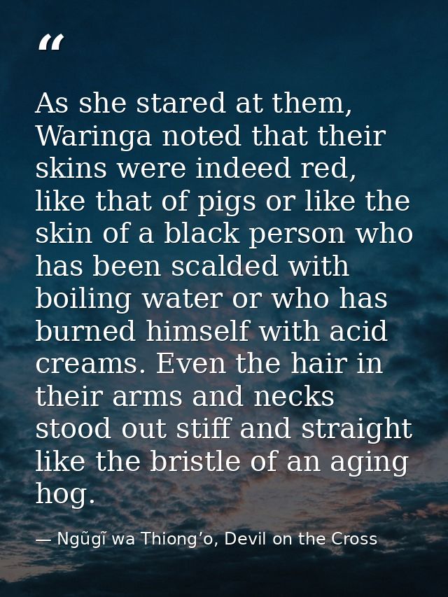 As she stared at them, Waringa noted that their skins were indeed red, like that of pigs or like the skin of a black per — Ngũgĩ wa Thiong’o, Devil on the Cross