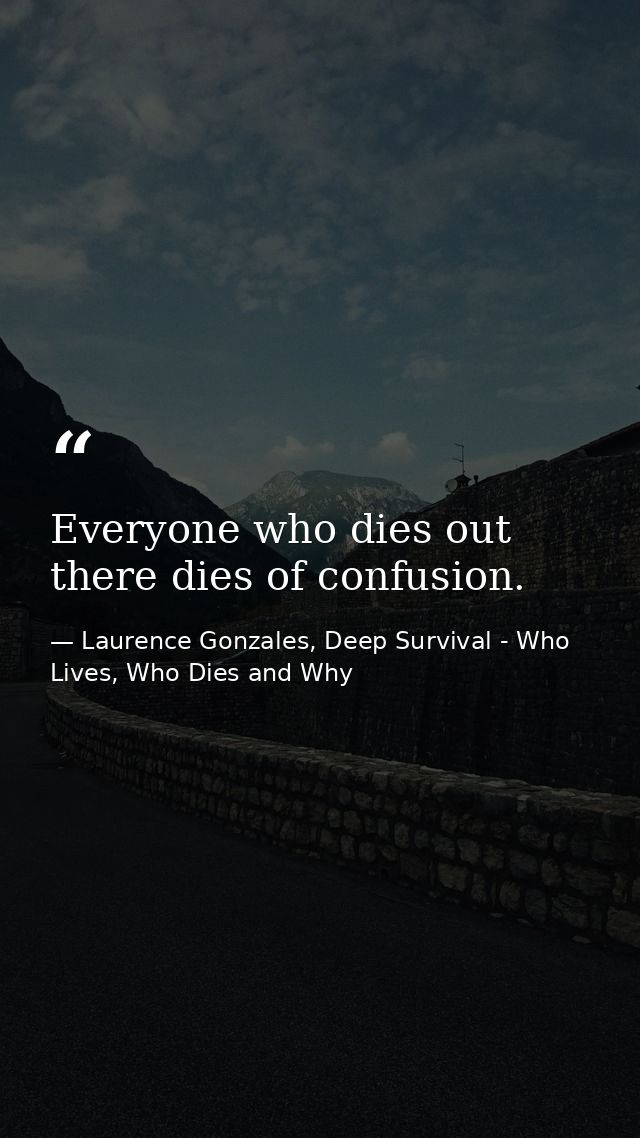 Everyone who dies out there dies of confusion. — Laurence Gonzales, Deep Survival - Who Lives, Who Dies and Why