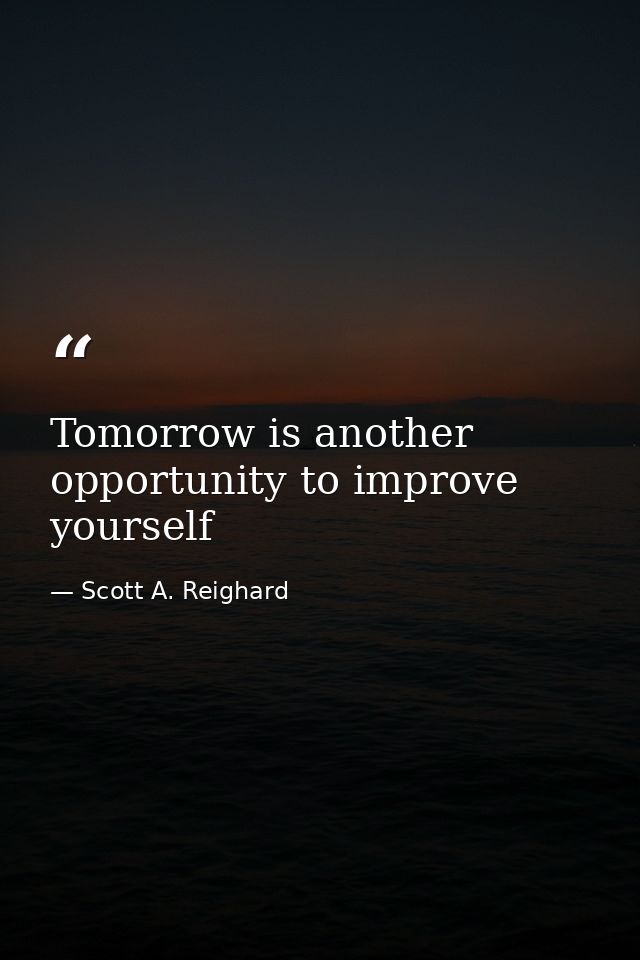 Tomorrow is another opportunity to improve yourself — Scott A. Reighard