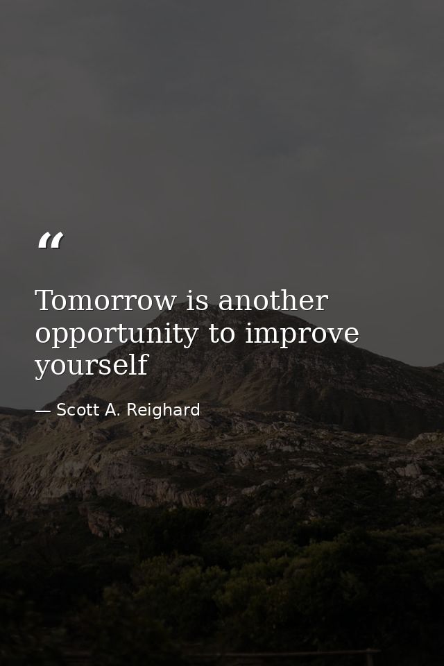Tomorrow is another opportunity to improve yourself — Scott A. Reighard