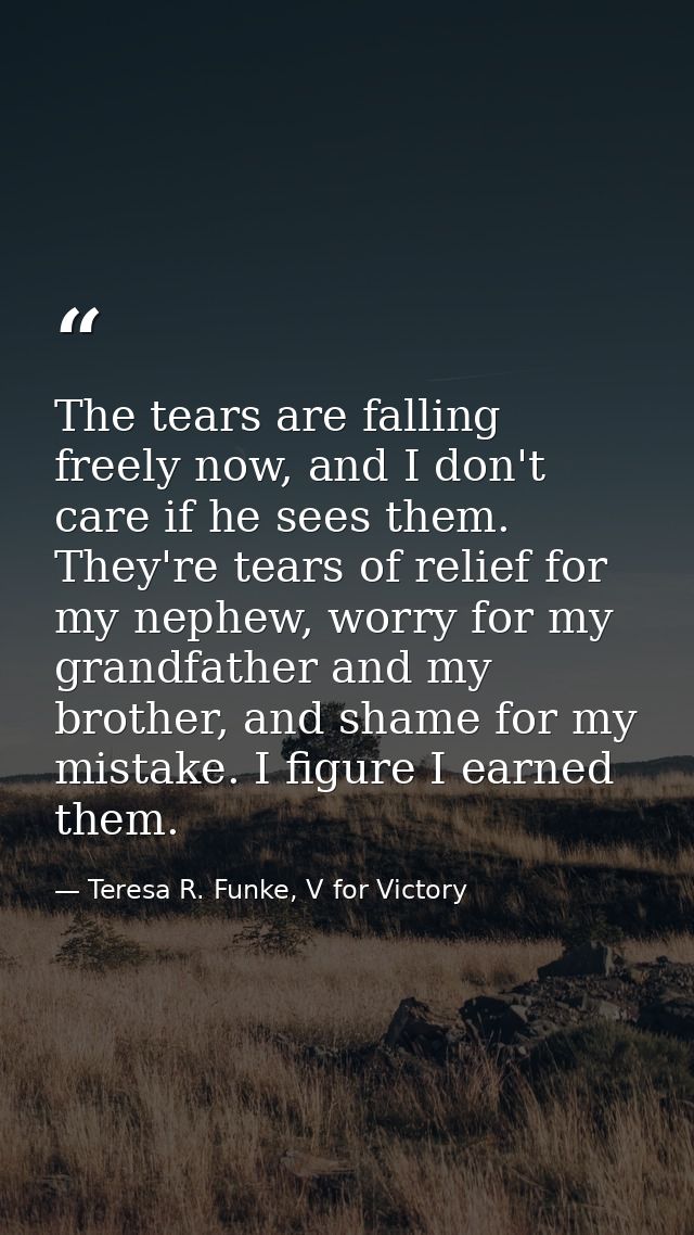 The tears are falling freely now, and I don't care if he sees them. They're tears of relief for my nephew, worry for my  — Teresa R. Funke, V for Victory