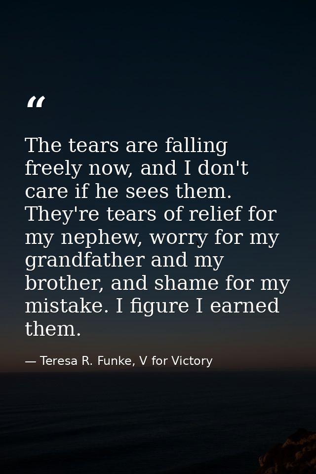 The tears are falling freely now, and I don't care if he sees them. They're tears of relief for my nephew, worry for my  — Teresa R. Funke, V for Victory