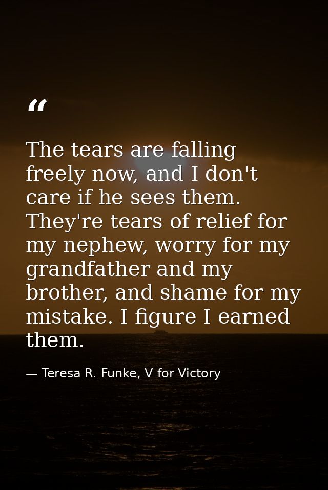 The tears are falling freely now, and I don't care if he sees them. They're tears of relief for my nephew, worry for my  — Teresa R. Funke, V for Victory