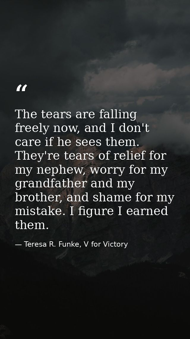 The tears are falling freely now, and I don't care if he sees them. They're tears of relief for my nephew, worry for my  — Teresa R. Funke, V for Victory