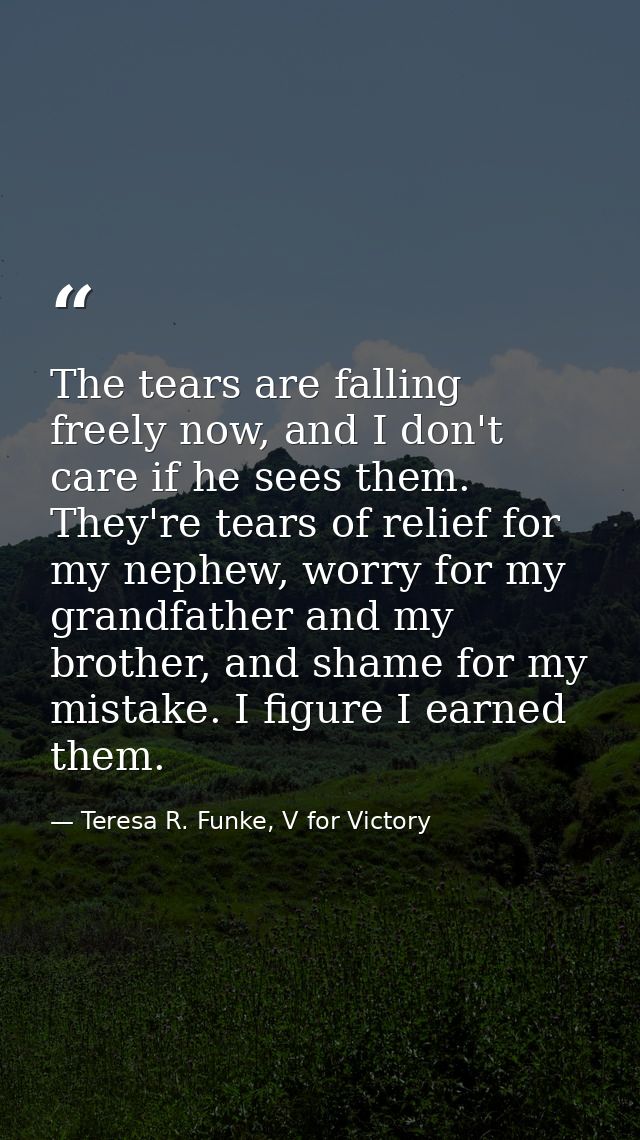 The tears are falling freely now, and I don't care if he sees them. They're tears of relief for my nephew, worry for my  — Teresa R. Funke, V for Victory