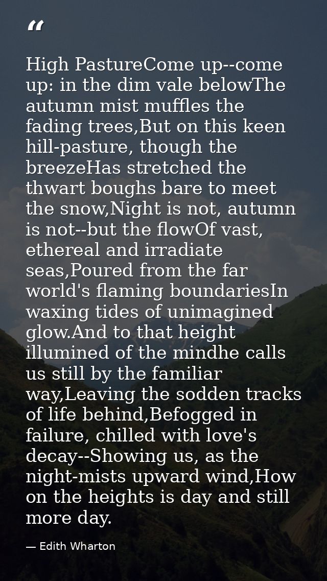 High PastureCome up--come up: in the dim vale belowThe autumn mist muffles the fading trees,But on this keen hill-pastur — Edith Wharton