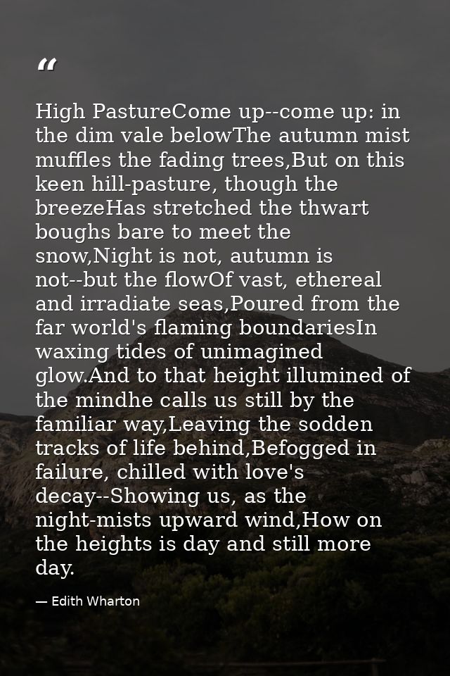High PastureCome up--come up: in the dim vale belowThe autumn mist muffles the fading trees,But on this keen hill-pastur — Edith Wharton