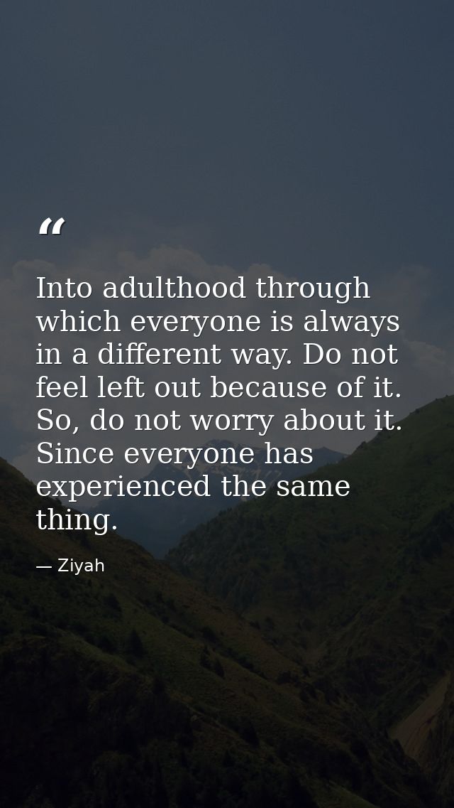 Into adulthood through which everyone is always in a different way. Do not feel left out because of it. So, do not worry — Ziyah