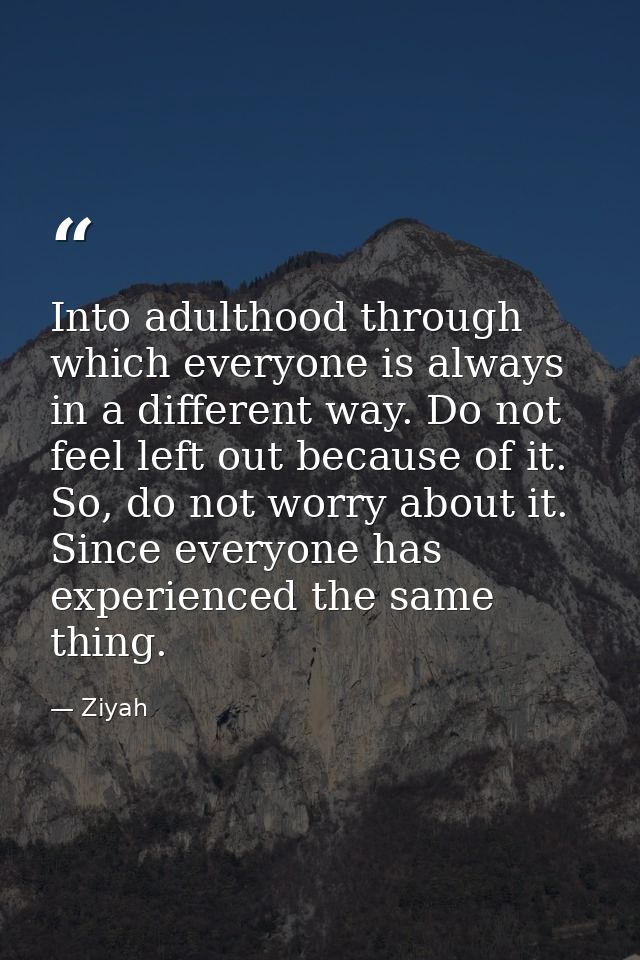 Into adulthood through which everyone is always in a different way. Do not feel left out because of it. So, do not worry — Ziyah