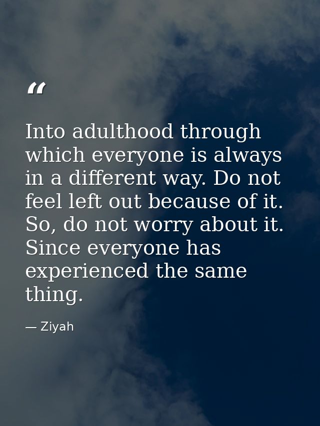 Into adulthood through which everyone is always in a different way. Do not feel left out because of it. So, do not worry — Ziyah