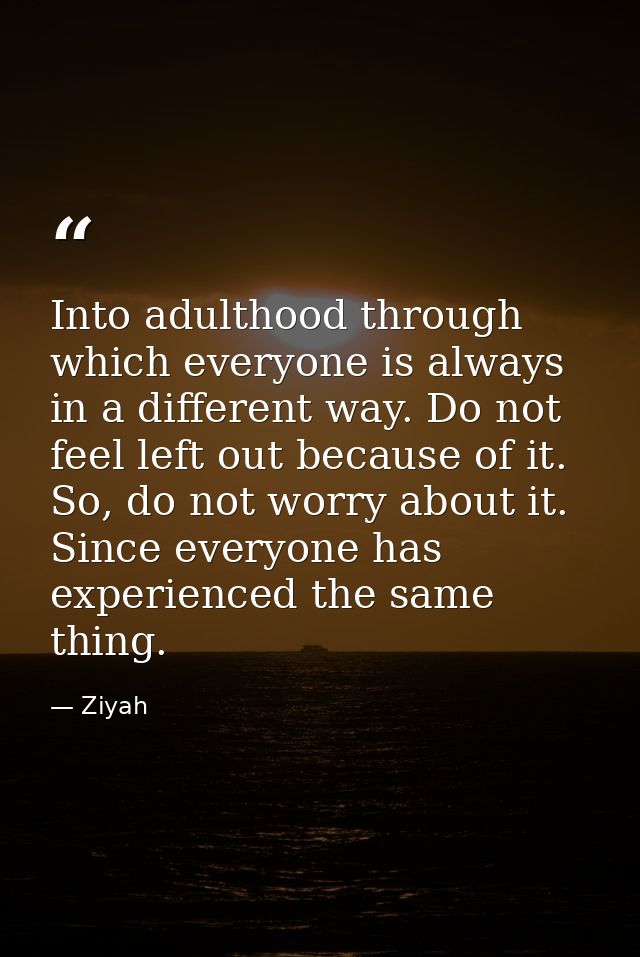 Into adulthood through which everyone is always in a different way. Do not feel left out because of it. So, do not worry — Ziyah