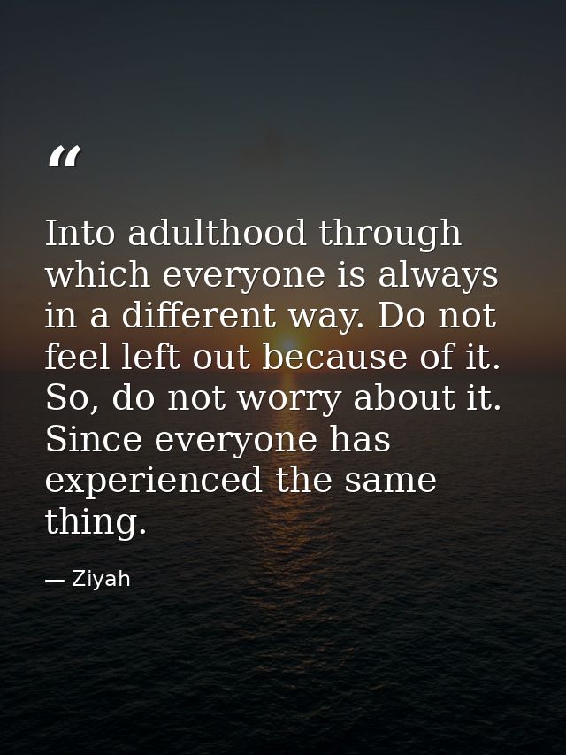 Into adulthood through which everyone is always in a different way. Do not feel left out because of it. So, do not worry — Ziyah