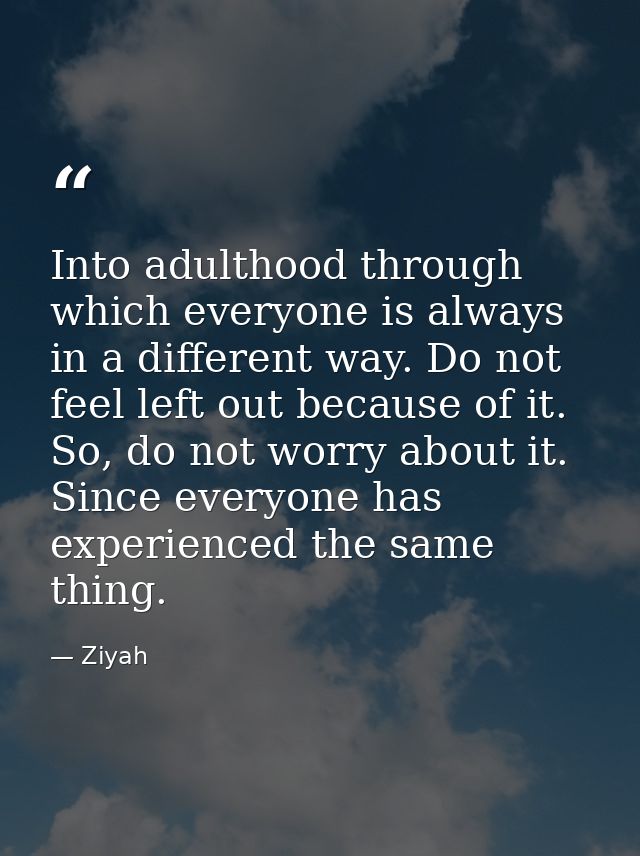 Into adulthood through which everyone is always in a different way. Do not feel left out because of it. So, do not worry — Ziyah