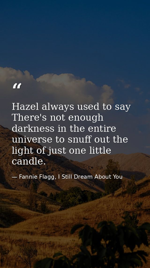 Hazel always used to say There's not enough darkness in the entire universe to snuff out the light of just one little ca — Fannie Flagg, I Still Dream About You