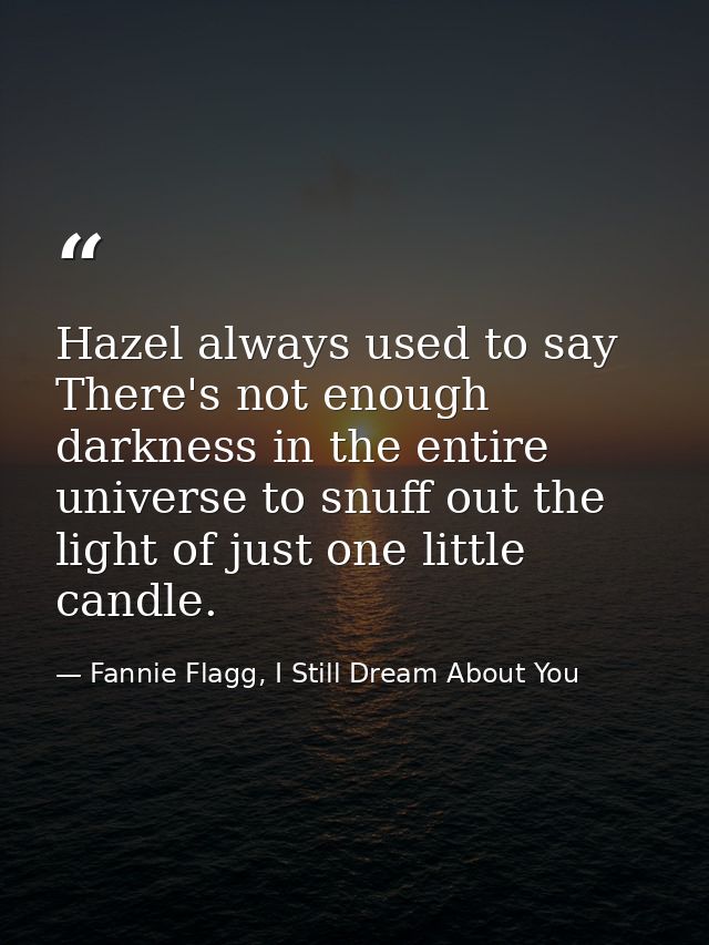 Hazel always used to say There's not enough darkness in the entire universe to snuff out the light of just one little ca — Fannie Flagg, I Still Dream About You